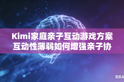 Kimi家庭亲子互动游戏方案互动性薄弱如何增强亲子协作趣味