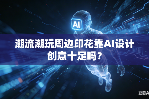 潮流潮玩周边印花靠AI设计创意十足吗？
