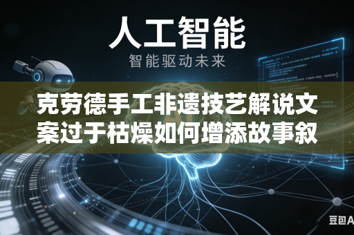 克劳德手工非遗技艺解说文案过于枯燥如何增添故事叙事色彩