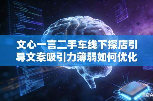 文心一言二手车线下探店引导文案吸引力薄弱如何优化引流话术
