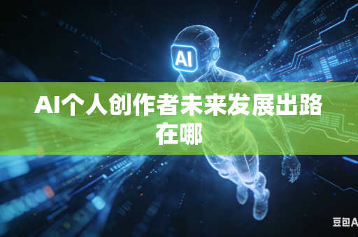 AI个人创作者未来发展出路在哪