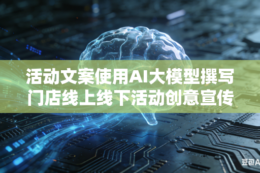 活动文案使用AI大模型撰写门店线上线下活动创意宣传文案吗