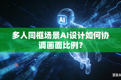 多人同框场景AI设计如何协调画面比例？