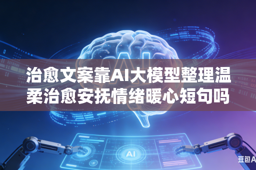治愈文案靠AI大模型整理温柔治愈安抚情绪暖心短句吗