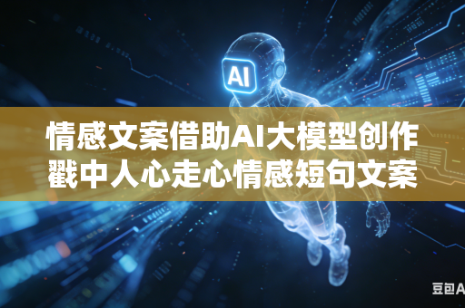 情感文案借助AI大模型创作戳中人心走心情感短句文案吗-第1张图片-AI优尚网