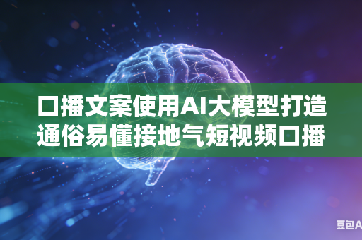 口播文案使用AI大模型打造通俗易懂接地气短视频口播稿吗