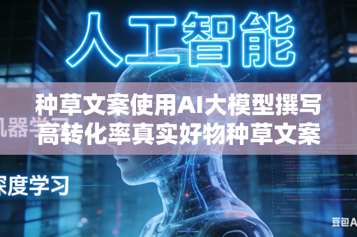 种草文案使用AI大模型撰写高转化率真实好物种草文案吗
