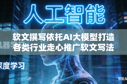 软文撰写依托AI大模型打造各类行业走心推广软文写法吗