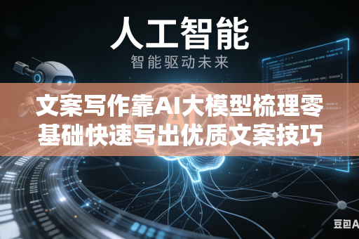 文案写作靠AI大模型梳理零基础快速写出优质文案技巧吗