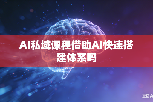 AI私域课程借助AI快速搭建体系吗