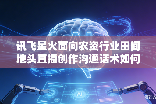 讯飞星火面向农资行业田间地头直播创作沟通话术如何打磨调整风格变得更加贴近基层农户群众日常沟通口吻吗