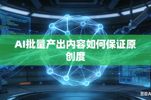 AI批量产出内容如何保证原创度