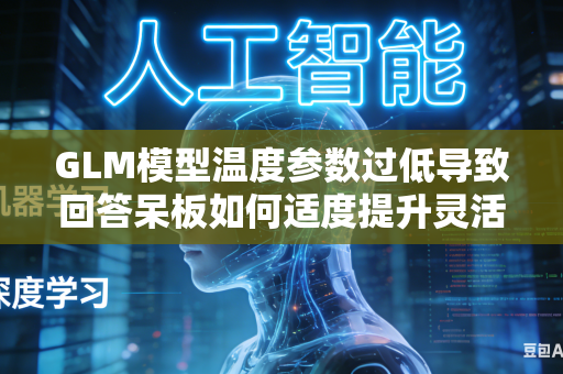 GLM模型温度参数过低导致回答呆板如何适度提升灵活程度