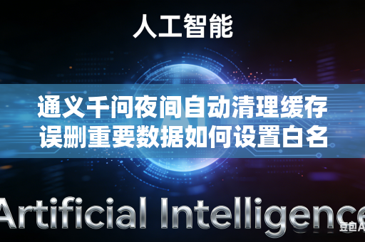 通义千问夜间自动清理缓存误删重要数据如何设置白名单保护