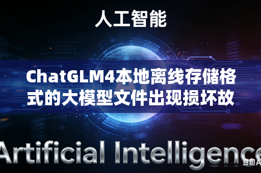 ChatGLM4本地离线存储格式的大模型文件出现损坏故障如何完成完整数据包校验与快速故障修复处理工作吗