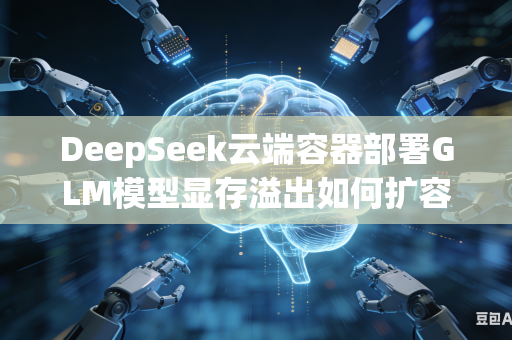 DeepSeek云端容器部署GLM模型显存溢出如何扩容优化资源