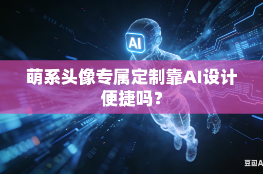 萌系头像专属定制靠AI设计便捷吗？
