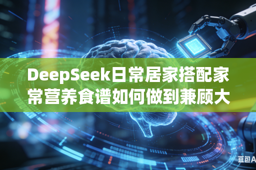 DeepSeek日常居家搭配家常营养食谱如何做到兼顾大众喜爱口味与人体所需科学均衡全面的营养合理配比标准吗