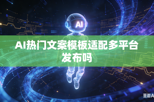 AI热门文案模板适配多平台发布吗