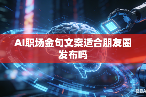 AI职场金句文案适合朋友圈发布吗
