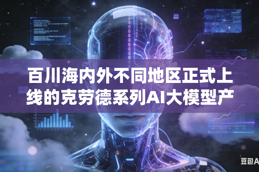 百川海内外不同地区正式上线的克劳德系列AI大模型产品如何做到全网统一规范内容审核评判尺度与执行标准吗