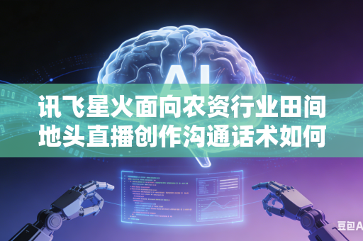 讯飞星火面向农资行业田间地头直播创作沟通话术如何打磨调整风格变得更加贴近基层农户群众日常沟通口吻吗