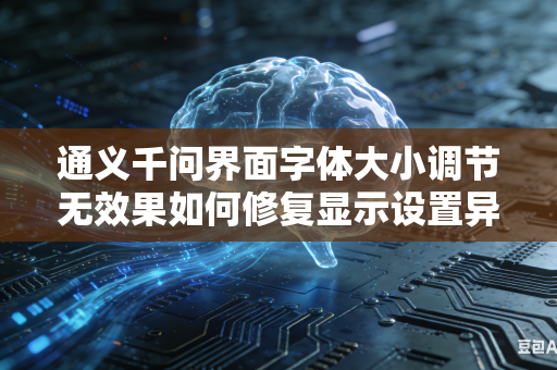 通义千问界面字体大小调节无效果如何修复显示设置异常