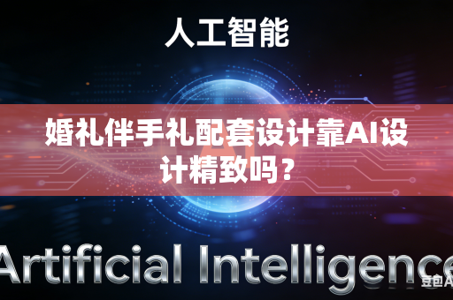 婚礼伴手礼配套设计靠AI设计精致吗？