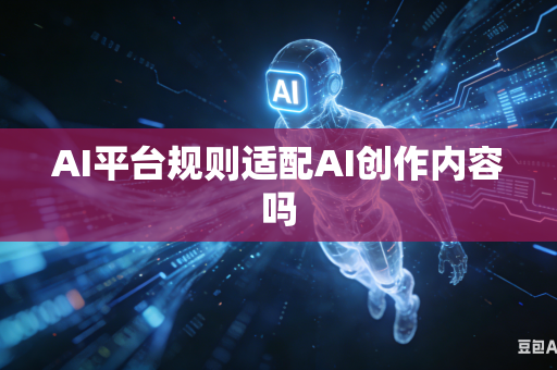 AI平台规则适配AI创作内容吗