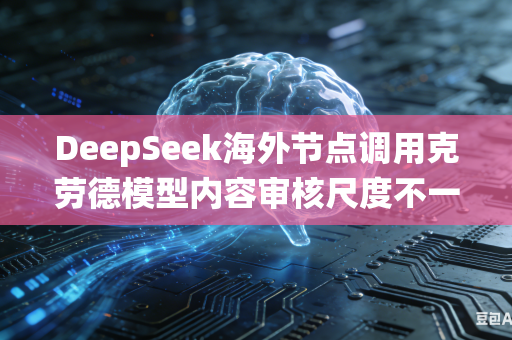 DeepSeek海外节点调用克劳德模型内容审核尺度不一如何统一标准