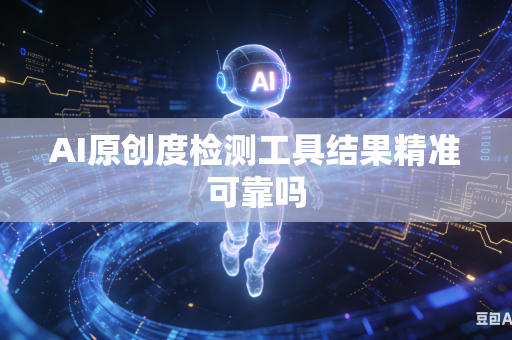 AI原创度检测工具结果精准可靠吗