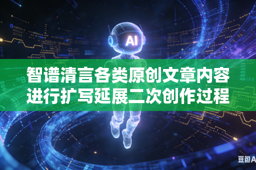 智谱清言各类原创文章内容进行扩写延展二次创作过程中如何死死坚守锁定原本文稿既定的核心中心思想创作主旨吗-第1张图片-AI优尚网 智谱清言各类原创文章内容进行扩写延展二次创作过程中如何死死坚守锁定原本文稿既定的核心中心思想创作主旨吗-第1张图片-AI优尚网
