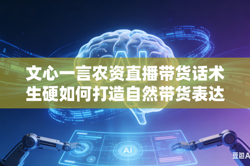 文心一言农资直播带货话术生硬如何打造自然带货表达风格