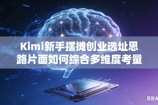 Kimi新手摆摊创业选址思路片面如何综合多维度考量点位