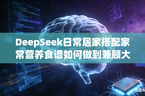 DeepSeek日常居家搭配家常营养食谱如何做到兼顾大众喜爱口味与人体所需科学均衡全面的营养合理配比标准吗