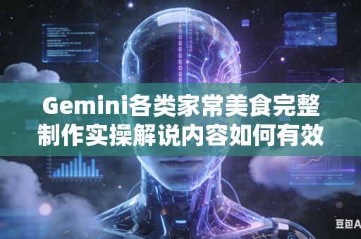 Gemini各类家常美食完整制作实操解说内容如何有效补足教程内部缺失的详细完整实操讲解操作步骤吗