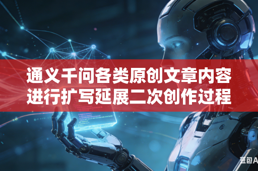 通义千问各类原创文章内容进行扩写延展二次创作过程中如何牢牢坚守原本文稿核心中心思想创作主旨吗