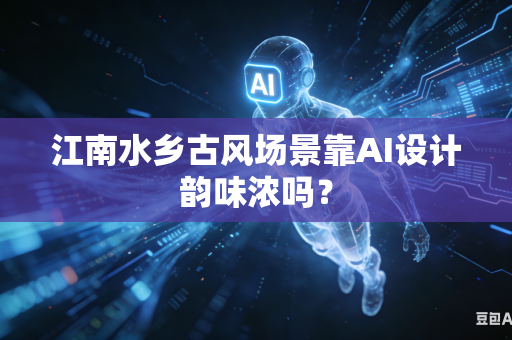 江南水乡古风场景靠AI设计韵味浓吗？
