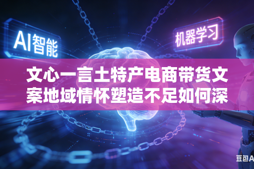 文心一言土特产电商带货文案地域情怀塑造不足如何深耕情感
