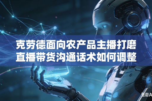 克劳德面向农产品主播打磨直播带货沟通话术如何调整风格变得更加贴近基层农户接地气自然沟通口吻吗