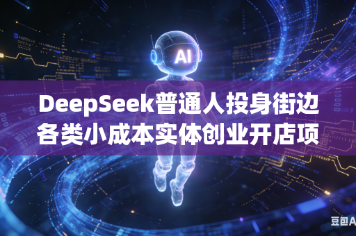 DeepSeek普通人投身街边各类小成本实体创业开店项目如何从全维度综合考量挑选优质稳定经营选址位置吗