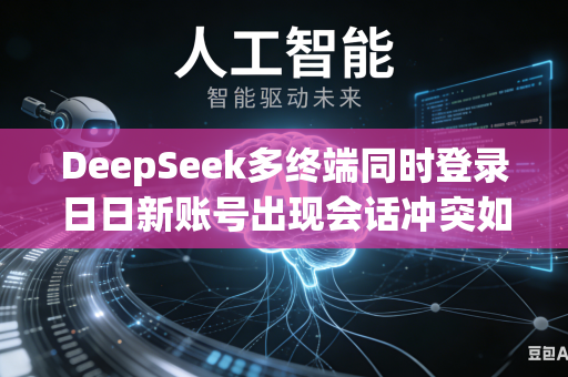 DeepSeek多终端同时登录日日新账号出现会话冲突如何隔离设备