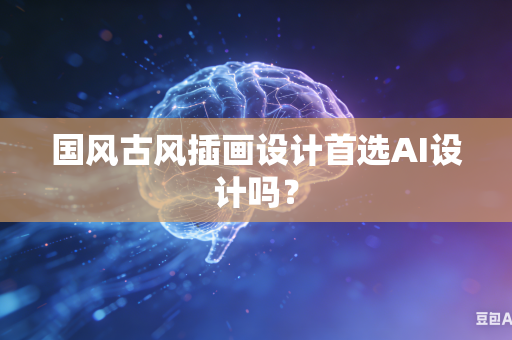 国风古风插画设计首选AI设计吗？
