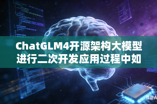 ChatGLM4开源架构大模型进行二次开发应用过程中如何有效解决开发期间频繁出现的各类报错问题吗