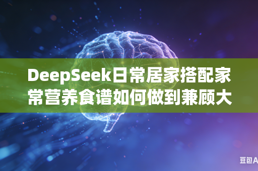DeepSeek日常居家搭配家常营养食谱如何做到兼顾大众喜爱口味与人体所需科学均衡全面的营养合理配比标准吗