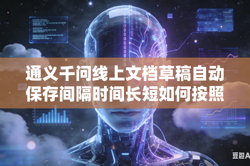 通义千问线上文档草稿自动保存间隔时间长短如何按照个人日常使用习惯进行自由自定义灵活调整设置吗