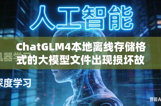 ChatGLM4本地离线存储格式的大模型文件出现损坏故障如何完成完整数据包校验与快速故障修复处理工作吗
