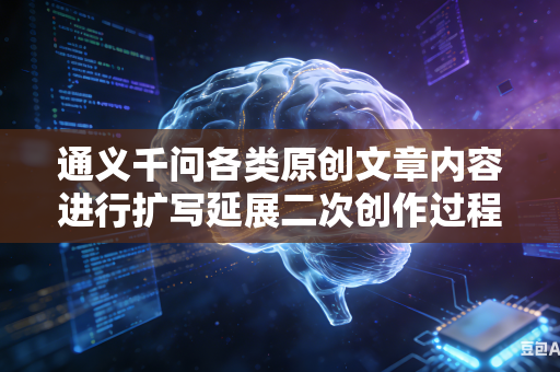 通义千问各类原创文章内容进行扩写延展二次创作过程中如何牢牢坚守原本文稿核心中心思想创作主旨吗