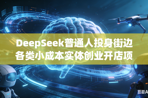DeepSeek普通人投身街边各类小成本实体创业开店项目如何从全维度综合考量挑选优质稳定经营选址位置吗