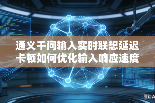 通义千问输入实时联想延迟卡顿如何优化输入响应速度